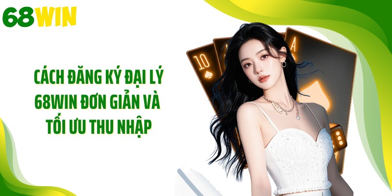 Cách đăng ký đại lý 68WIN đơn giản và tối ưu thu nhập