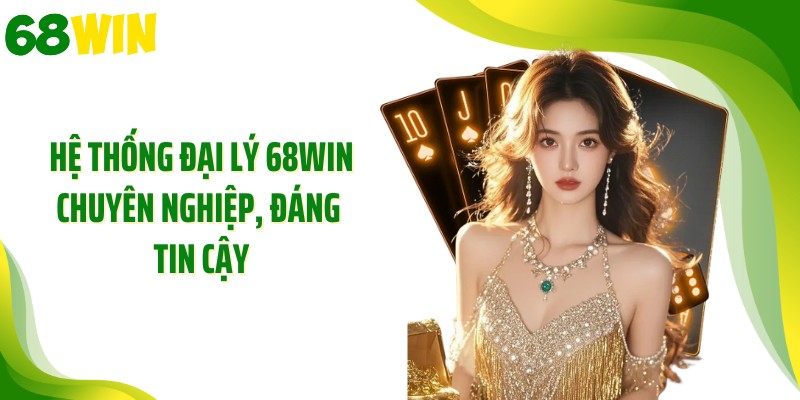 Hệ thống đại lý 68WIN chuyên nghiệp, đáng tin cậy
