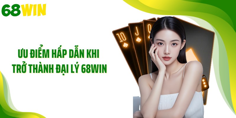 Ưu điểm hấp dẫn khi trở thành đại lý 68WIN
